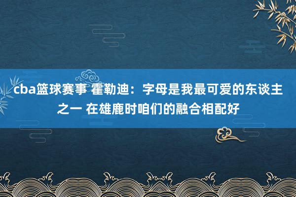 cba篮球赛事 霍勒迪：字母是我最可爱的东谈主之一 在雄鹿时咱们的融合相配好