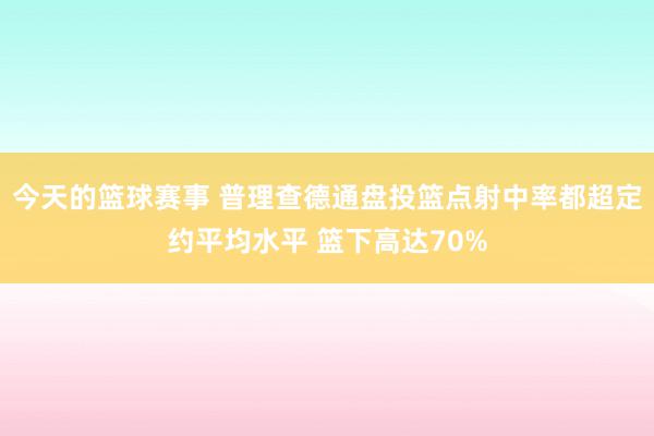 今天的篮球赛事 普理查德通盘投篮点射中率都超定约平均水平 篮下高达70%