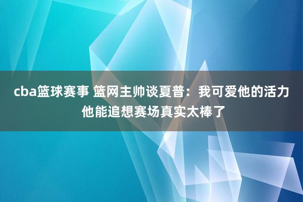 cba篮球赛事 篮网主帅谈夏普：我可爱他的活力 他能追想赛场真实太棒了