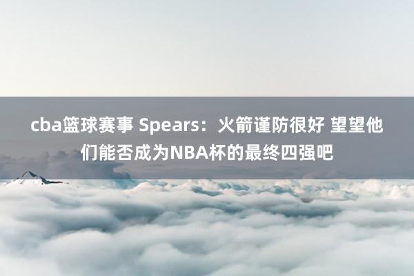 cba篮球赛事 Spears：火箭谨防很好 望望他们能否成为NBA杯的最终四强吧