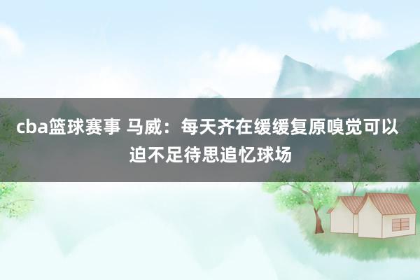 cba篮球赛事 马威：每天齐在缓缓复原嗅觉可以 迫不足待思追忆球场