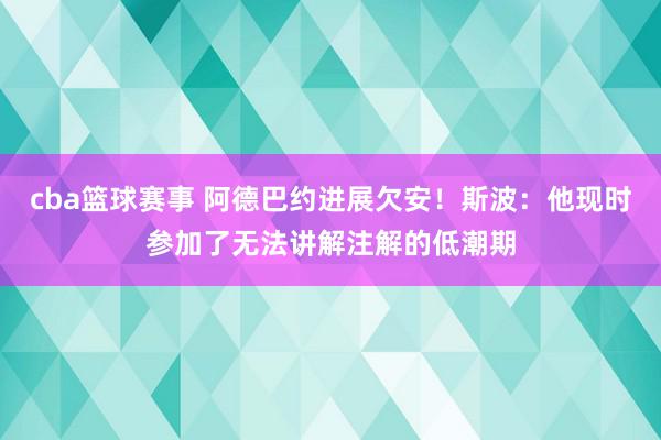 cba篮球赛事 阿德巴约进展欠安！斯波：他现时参加了无法讲解注解的低潮期