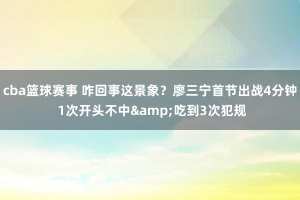 cba篮球赛事 咋回事这景象？廖三宁首节出战4分钟 1次开头不中&吃到3次犯规