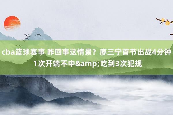 cba篮球赛事 咋回事这情景？廖三宁首节出战4分钟 1次开端不中&吃到3次犯规