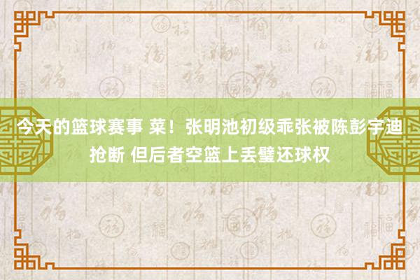 今天的篮球赛事 菜！张明池初级乖张被陈彭宇迪抢断 但后者空篮上丢璧还球权