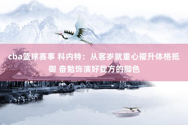 cba篮球赛事 科内特：从客岁就重心擢升体格抵御 奋勉饰演好我方的脚色