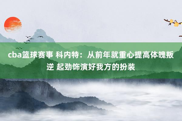 cba篮球赛事 科内特：从前年就重心提高体魄叛逆 起劲饰演好我方的扮装