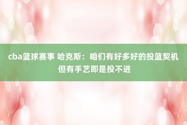 cba篮球赛事 哈克斯：咱们有好多好的投篮契机 但有手艺即是投不进