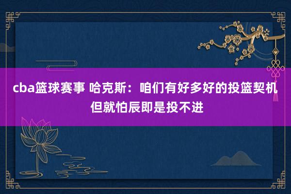 cba篮球赛事 哈克斯：咱们有好多好的投篮契机 但就怕辰即是投不进