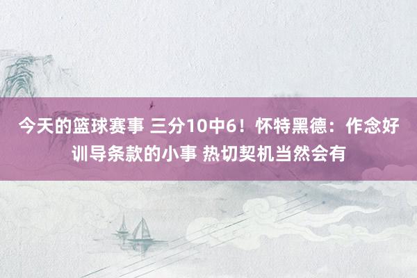 今天的篮球赛事 三分10中6！怀特黑德：作念好训导条款的小事 热切契机当然会有