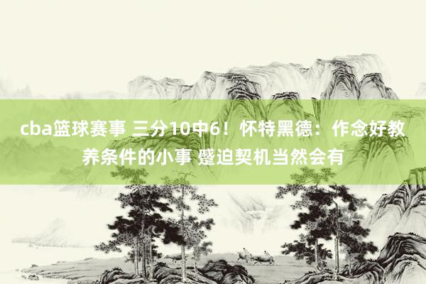 cba篮球赛事 三分10中6！怀特黑德：作念好教养条件的小事 蹙迫契机当然会有