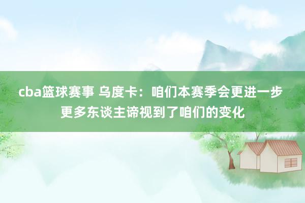 cba篮球赛事 乌度卡：咱们本赛季会更进一步 更多东谈主谛视到了咱们的变化