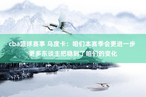 cba篮球赛事 乌度卡：咱们本赛季会更进一步 更多东谈主把稳到了咱们的变化