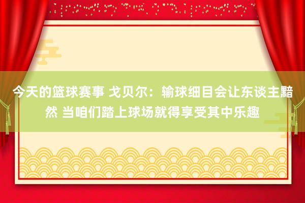 今天的篮球赛事 戈贝尔：输球细目会让东谈主黯然 当咱们踏上球场就得享受其中乐趣