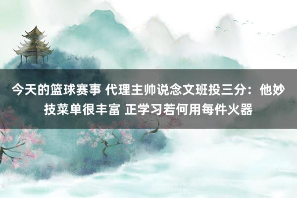 今天的篮球赛事 代理主帅说念文班投三分：他妙技菜单很丰富 正学习若何用每件火器