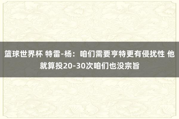 篮球世界杯 特雷-杨：咱们需要亨特更有侵扰性 他就算投20-30次咱们也没宗旨