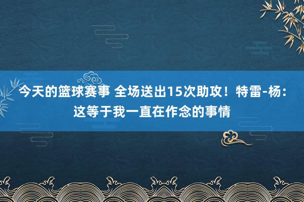 今天的篮球赛事 全场送出15次助攻！特雷-杨：这等于我一直在作念的事情