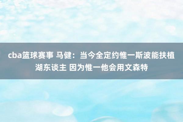 cba篮球赛事 马健：当今全定约惟一斯波能扶植湖东谈主 因为惟一他会用文森特