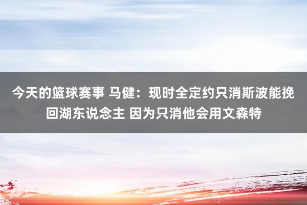 今天的篮球赛事 马健：现时全定约只消斯波能挽回湖东说念主 因为只消他会用文森特