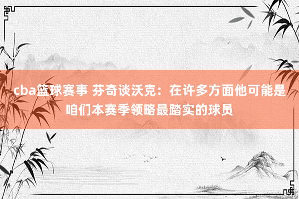 cba篮球赛事 芬奇谈沃克：在许多方面他可能是咱们本赛季领略最踏实的球员