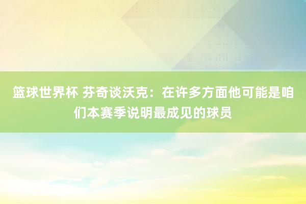 篮球世界杯 芬奇谈沃克：在许多方面他可能是咱们本赛季说明最成见的球员