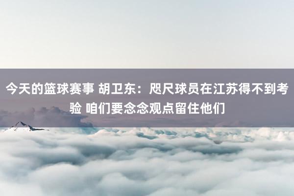 今天的篮球赛事 胡卫东：咫尺球员在江苏得不到考验 咱们要念念观点留住他们