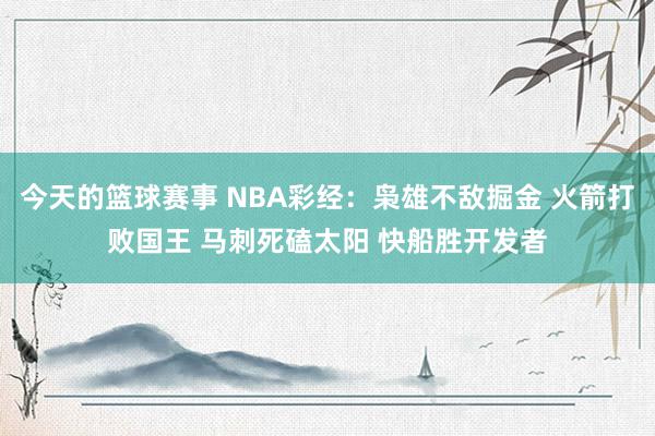 今天的篮球赛事 NBA彩经：枭雄不敌掘金 火箭打败国王 马刺死磕太阳 快船胜开发者