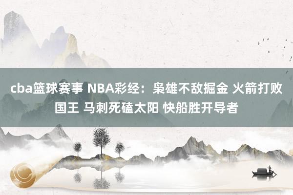 cba篮球赛事 NBA彩经：枭雄不敌掘金 火箭打败国王 马刺死磕太阳 快船胜开导者