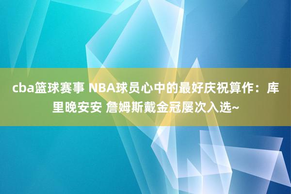 cba篮球赛事 NBA球员心中的最好庆祝算作：库里晚安安 詹姆斯戴金冠屡次入选~