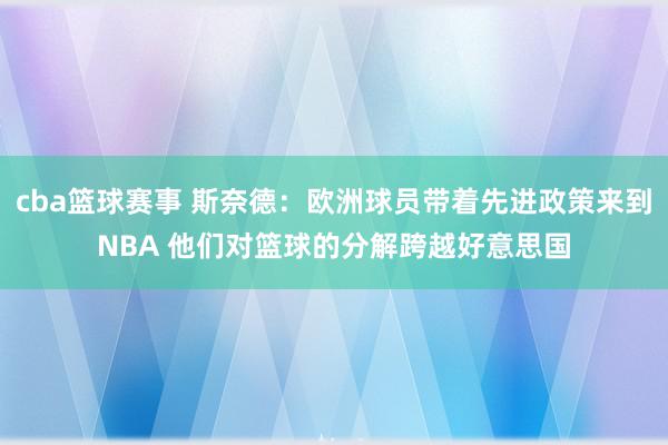 cba篮球赛事 斯奈德：欧洲球员带着先进政策来到NBA 他们对篮球的分解跨越好意思国