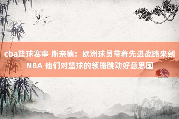 cba篮球赛事 斯奈德：欧洲球员带着先进战略来到NBA 他们对篮球的领略跳动好意思国