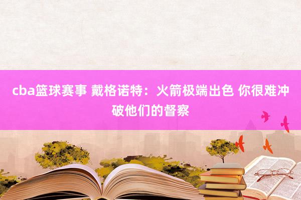 cba篮球赛事 戴格诺特：火箭极端出色 你很难冲破他们的督察