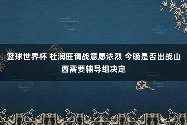 篮球世界杯 杜润旺请战意愿浓烈 今晚是否出战山西需要辅导组决定