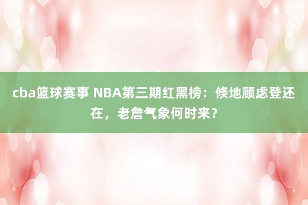 cba篮球赛事 NBA第三期红黑榜：倏地顾虑登还在，老詹气象何时来？