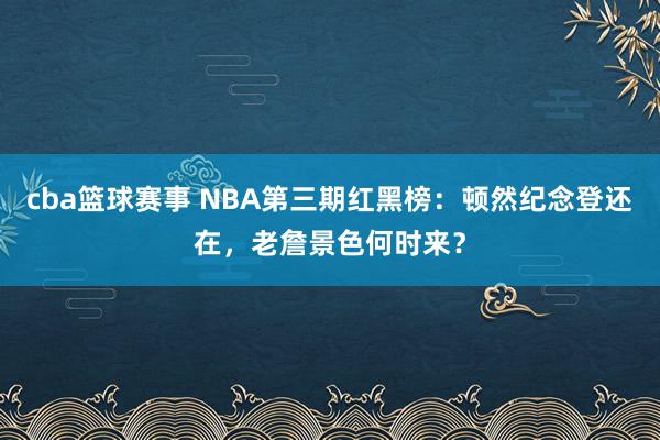 cba篮球赛事 NBA第三期红黑榜：顿然纪念登还在，老詹景色何时来？