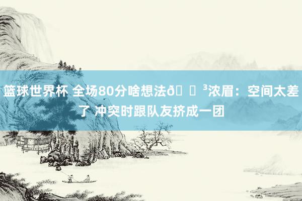 篮球世界杯 全场80分啥想法😳浓眉：空间太差了 冲突时跟队友挤成一团