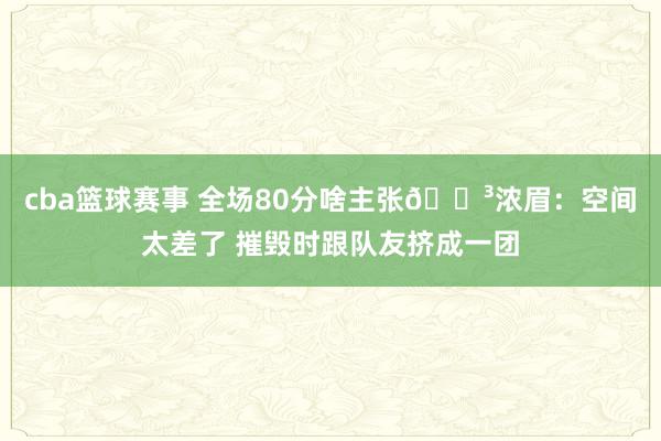 cba篮球赛事 全场80分啥主张😳浓眉：空间太差了 摧毁时跟队友挤成一团