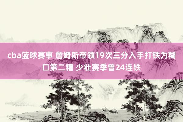 cba篮球赛事 詹姆斯带领19次三分入手打铁为糊口第二糟 少壮赛季曾24连铁