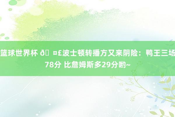 篮球世界杯 🤣波士顿转播方又来阴险：鸭王三场78分 比詹姆斯多29分哟~