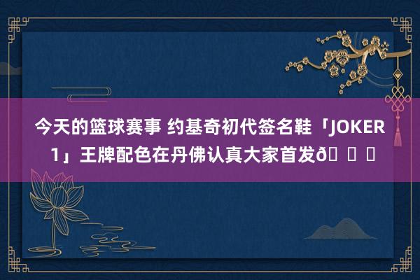 今天的篮球赛事 约基奇初代签名鞋「JOKER 1」王牌配色在丹佛认真大家首发🎉