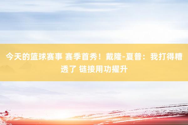 今天的篮球赛事 赛季首秀！戴隆-夏普：我打得糟透了 链接用功擢升