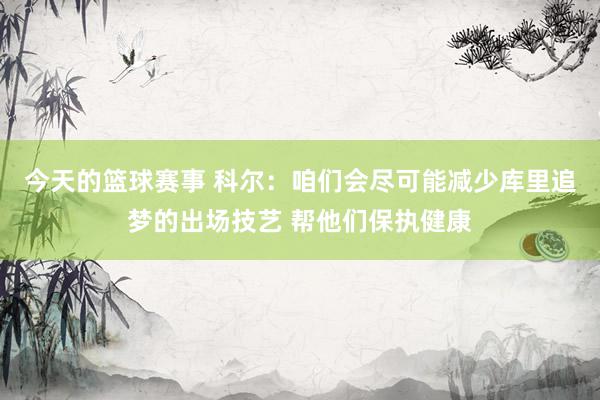 今天的篮球赛事 科尔：咱们会尽可能减少库里追梦的出场技艺 帮他们保执健康