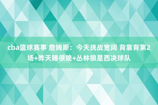 cba篮球赛事 詹姆斯：今天挑战宽阔 背靠背第2场+昨天睡很晚+丛林狼是西决球队