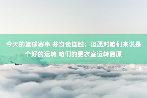 今天的篮球赛事 芬奇谈连胜：但愿对咱们来说是个好的运转 咱们的更衣室运转复原