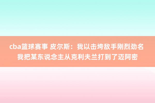 cba篮球赛事 皮尔斯：我以击垮敌手刚烈劲名 我把某东说念主从克利夫兰打到了迈阿密