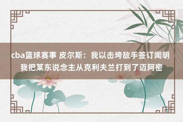 cba篮球赛事 皮尔斯：我以击垮敌手签订闻明 我把某东说念主从克利夫兰打到了迈阿密