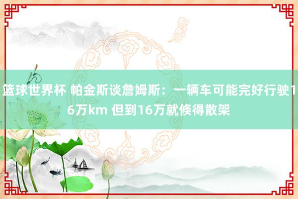 篮球世界杯 帕金斯谈詹姆斯：一辆车可能完好行驶16万km 但到16万就倏得散架