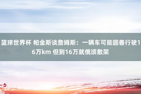 篮球世界杯 帕金斯谈詹姆斯：一辆车可能圆善行驶16万km 但到16万就俄顷散架