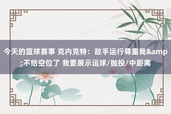 今天的篮球赛事 克内克特：敌手运行尊重我&不给空位了 我要展示运球/抛投/中距离