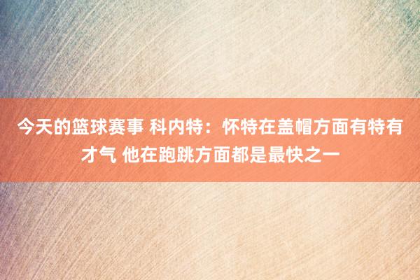 今天的篮球赛事 科内特：怀特在盖帽方面有特有才气 他在跑跳方面都是最快之一